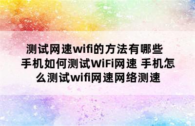 测试网速wifi的方法有哪些  手机如何测试WiFi网速 手机怎么测试wifi网速网络测速